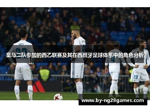 皇马二队参加的西乙联赛及其在西班牙足球体系中的角色分析
