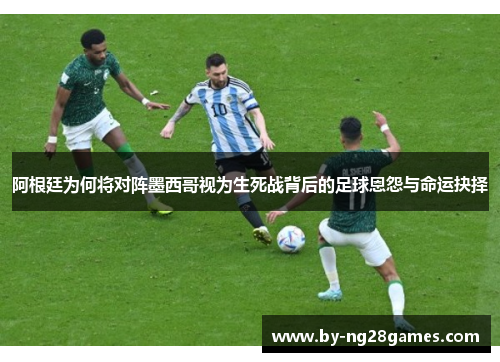 阿根廷为何将对阵墨西哥视为生死战背后的足球恩怨与命运抉择