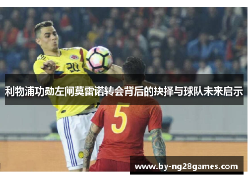 利物浦功勋左闸莫雷诺转会背后的抉择与球队未来启示