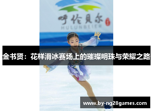 金书贤:花样滑冰赛场上的璀璨明珠与荣耀之路 金书贤:花样滑冰赛场上的璀璨明珠与荣耀之路