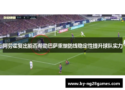 阿劳霍复出能否帮助巴萨重塑防线稳定性提升球队实力 阿劳霍复出能否帮助巴萨重塑防线稳定性提升球队实力