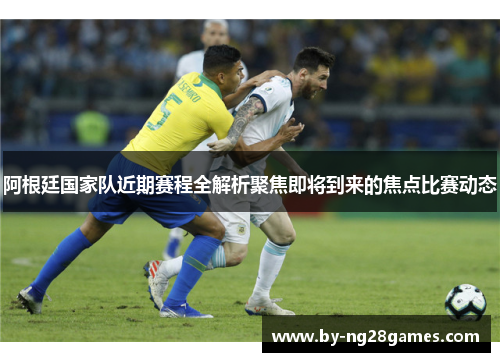 阿根廷国家队近期赛程全解析聚焦即将到来的焦点比赛动态 阿根廷国家队近期赛程全解析聚焦即将到来的焦点比赛动态