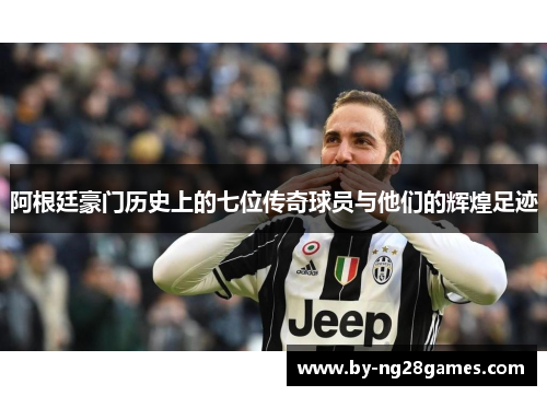 阿根廷豪门历史上的七位传奇球员与他们的辉煌足迹