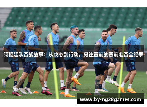 阿根廷队备战故事:从决心到行动,勇往直前的赛前准备全纪录 阿根廷队备战故事:从决心到行动,勇往直前的赛前准备全纪录