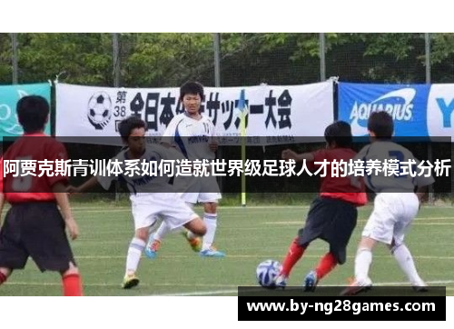 阿贾克斯青训体系如何造就世界级足球人才的培养模式分析