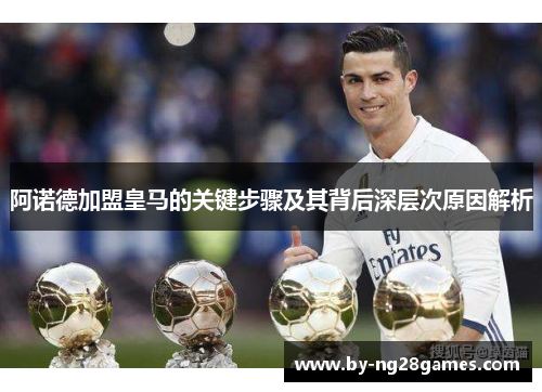 阿诺德加盟皇马的关键步骤及其背后深层次原因解析 阿诺德加盟皇马的关键步骤及其背后深层次原因解析