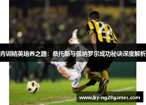 青训精英培养之路:桑托斯与佩纳罗尔成功秘诀深度解析 青训精英培养之路:桑托斯与佩纳罗尔成功秘诀深度解析