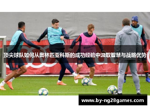 顶尖球队如何从奥林匹亚科斯的成功经验中汲取智慧与战略优势