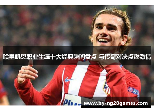 哈里凯恩职业生涯十大经典瞬间盘点 与传奇对决点燃激情 哈里凯恩职业生涯十大经典瞬间盘点 与传奇对决点燃激情