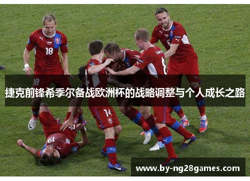 捷克前锋希季尔备战欧洲杯的战略调整与个人成长之路 捷克前锋希季尔备战欧洲杯的战略调整与个人成长之路