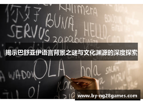 揭示巴舒亚伊语言背景之谜与文化渊源的深度探索 揭示巴舒亚伊语言背景之谜与文化渊源的深度探索