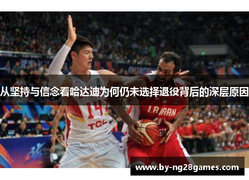 从坚持与信念看哈达迪为何仍未选择退役背后的深层原因