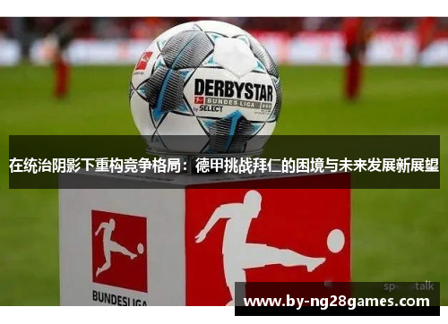 在统治阴影下重构竞争格局:德甲挑战拜仁的困境与未来发展新展望 在统治阴影下重构竞争格局:德甲挑战拜仁的困境与未来发展新展望