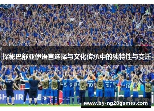 探秘巴舒亚伊语言选择与文化传承中的独特性与变迁