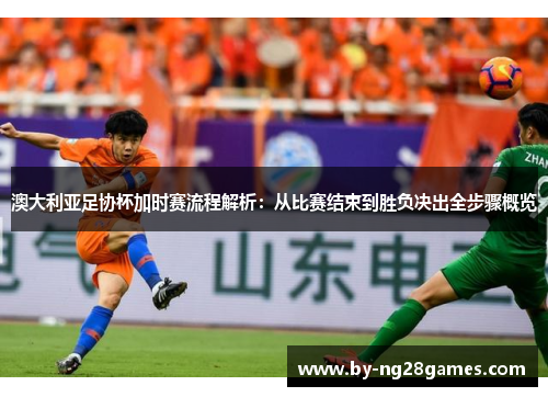 澳大利亚足协杯加时赛流程解析：从比赛结束到胜负决出全步骤概览