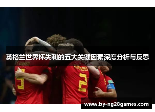 英格兰世界杯失利的五大关键因素深度分析与反思 英格兰世界杯失利的五大关键因素深度分析与反思