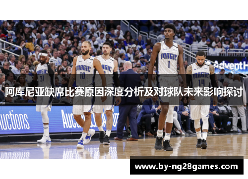 阿库尼亚缺席比赛原因深度分析及对球队未来影响探讨