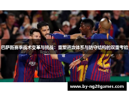 巴萨新赛季战术变革与挑战:重塑进攻体系与防守结构的双重考验 巴萨新赛季战术变革与挑战:重塑进攻体系与防守结构的双重考验