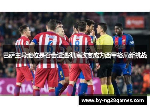 巴萨主导地位是否会遭遇彻底改变成为西甲格局新挑战