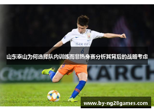 山东泰山为何选择队内训练而非热身赛分析其背后的战略考虑 山东泰山为何选择队内训练而非热身赛分析其背后的战略考虑