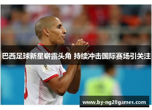巴西足球新星崭露头角 持续冲击国际赛场引关注 巴西足球新星崭露头角 持续冲击国际赛场引关注
