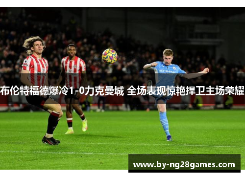 布伦特福德爆冷1-0力克曼城 全场表现惊艳捍卫主场荣耀