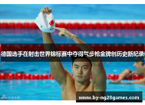 德国选手在射击世界锦标赛中夺得气步枪金牌创历史新纪录 德国选手在射击世界锦标赛中夺得气步枪金牌创历史新纪录