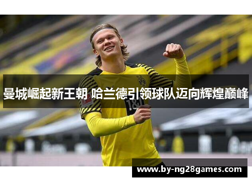 曼城崛起新王朝 哈兰德引领球队迈向辉煌巅峰