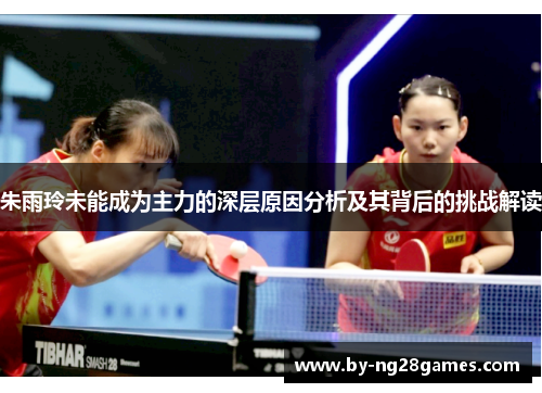 朱雨玲未能成为主力的深层原因分析及其背后的挑战解读