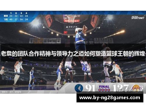 老詹的团队合作精神与领导力之道如何塑造篮球王朝的辉煌