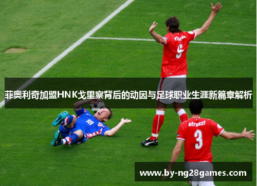 菲奥利奇加盟HNK戈里察背后的动因与足球职业生涯新篇章解析