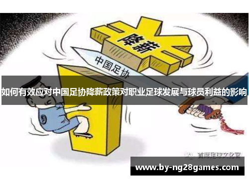 如何有效应对中国足协降薪政策对职业足球发展与球员利益的影响 如何有效应对中国足协降薪政策对职业足球发展与球员利益的影响