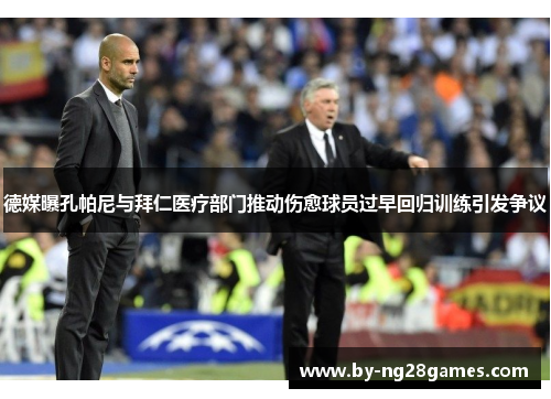 德媒曝孔帕尼与拜仁医疗部门推动伤愈球员过早回归训练引发争议