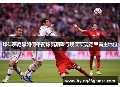 拜仁慕尼黑如何平衡球员期望与现实实现德甲霸主地位