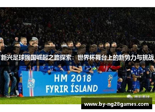 新兴足球强国崛起之路探索：世界杯舞台上的新势力与挑战