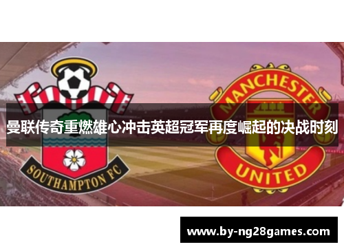 曼联传奇重燃雄心冲击英超冠军再度崛起的决战时刻