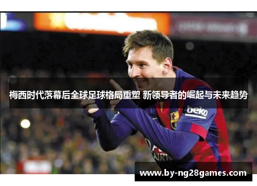 梅西时代落幕后全球足球格局重塑 新领导者的崛起与未来趋势 梅西时代落幕后全球足球格局重塑 新领导者的崛起与未来趋势