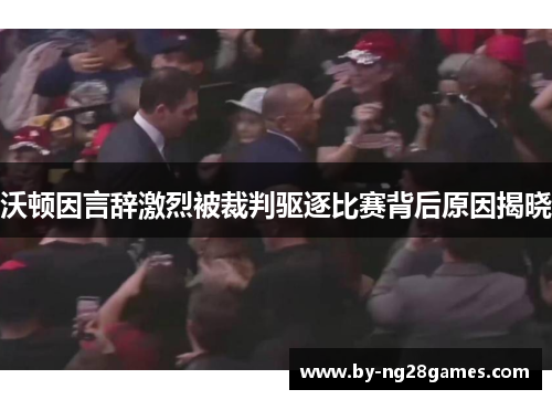 沃顿因言辞激烈被裁判驱逐比赛背后原因揭晓