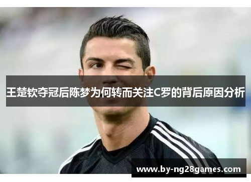 王楚钦夺冠后陈梦为何转而关注C罗的背后原因分析 王楚钦夺冠后陈梦为何转而关注C罗的背后原因分析