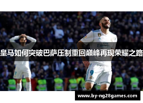 皇马如何突破巴萨压制重回巅峰再现荣耀之路 皇马如何突破巴萨压制重回巅峰再现荣耀之路