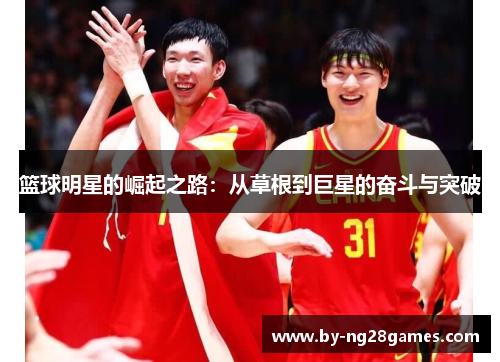 篮球明星的崛起之路:从草根到巨星的奋斗与突破 篮球明星的崛起之路:从草根到巨星的奋斗与突破