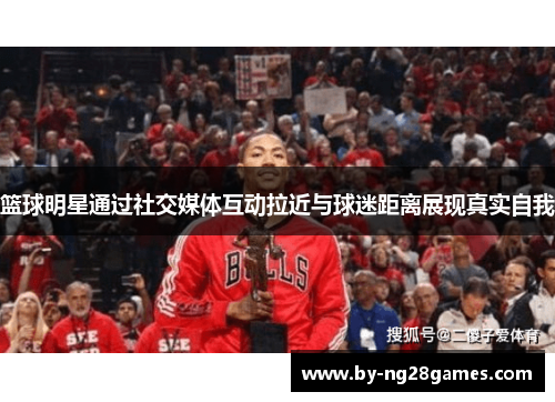 篮球明星通过社交媒体互动拉近与球迷距离展现真实自我 篮球明星通过社交媒体互动拉近与球迷距离展现真实自我