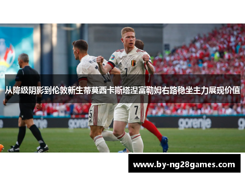 从降级阴影到伦敦新生蒂莫西卡斯塔涅富勒姆右路稳坐主力展现价值