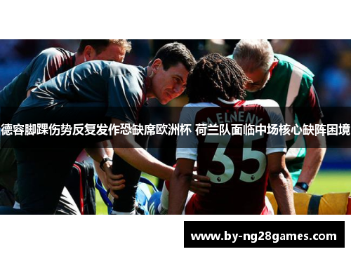 德容脚踝伤势反复发作恐缺席欧洲杯 荷兰队面临中场核心缺阵困境