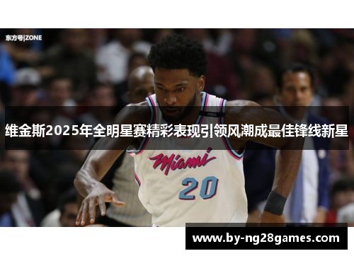 维金斯2025年全明星赛精彩表现引领风潮成最佳锋线新星 维金斯2025年全明星赛精彩表现引领风潮成最佳锋线新星