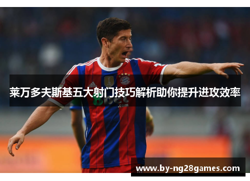 莱万多夫斯基五大射门技巧解析助你提升进攻效率