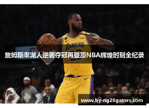 詹姆斯率湖人逆袭夺冠再登顶NBA辉煌时刻全纪录
