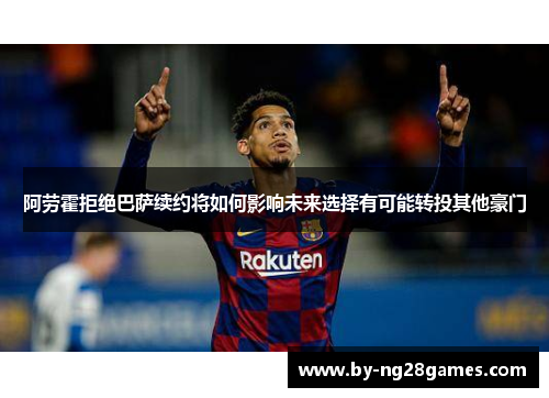 阿劳霍拒绝巴萨续约将如何影响未来选择有可能转投其他豪门
