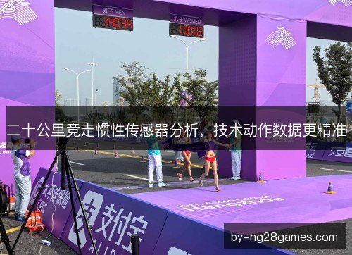 二十公里竞走惯性传感器分析,技术动作数据更精准 二十公里竞走惯性传感器分析,技术动作数据更精准