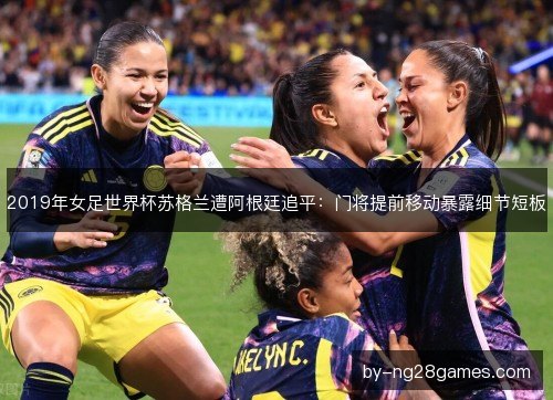 2019年女足世界杯苏格兰遭阿根廷追平:门将提前移动暴露细节短板 2019年女足世界杯苏格兰遭阿根廷追平:门将提前移动暴露细节短板